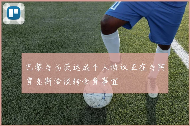 巴黎与戈茨达成个人协议正在与阿贾克斯洽谈转会费事宜