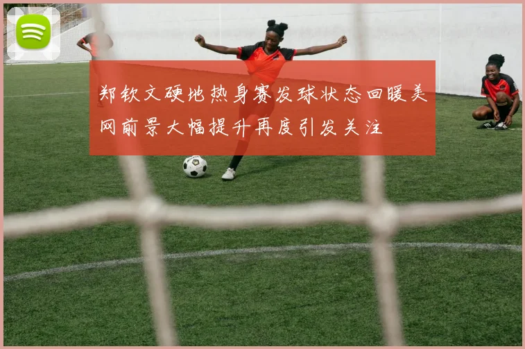 郑钦文硬地热身赛发球状态回暖美网前景大幅提升再度引发关注