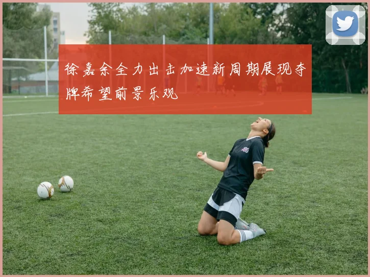 徐嘉余全力出击加速新周期展现夺牌希望前景乐观