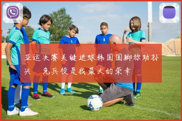 亚运决赛关键进球韩国国脚称助孙兴慜免兵役是我最大的荣幸
