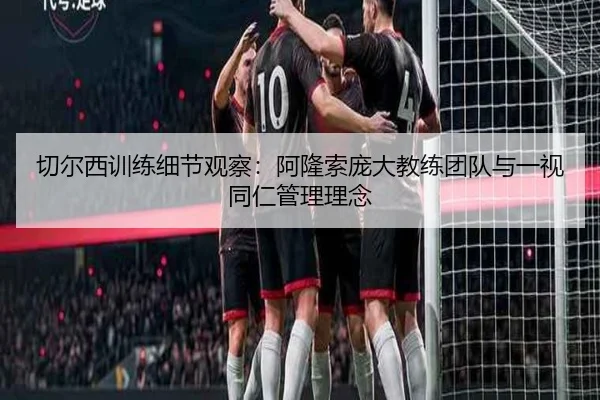 切尔西训练细节观察：阿隆索庞大教练团队与一视同仁管理理念