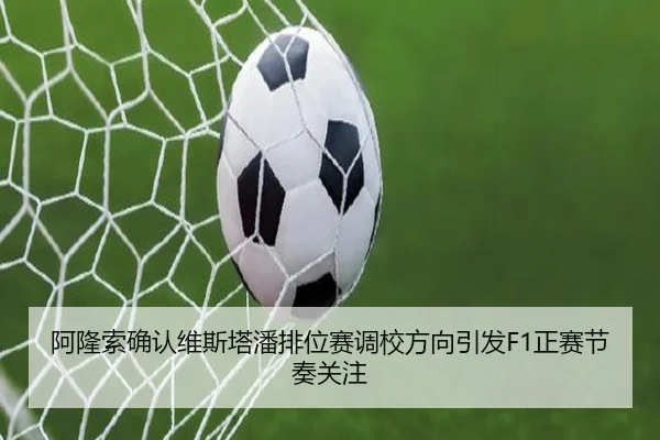 阿隆索确认维斯塔潘排位赛调校方向引发F1正赛节奏关注