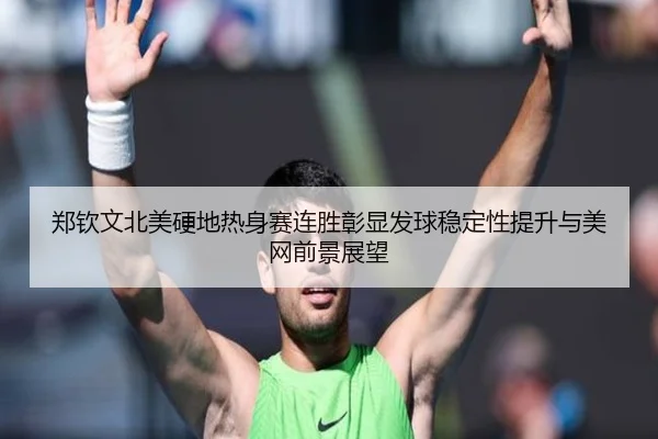 郑钦文北美硬地热身赛连胜彰显发球稳定性提升与美网前景展望